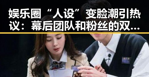 娱乐圈“人设”变脸潮引热议：幕后团队和粉丝的双重角力