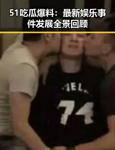 51吃瓜爆料：最新娱乐事件发展全景回顾