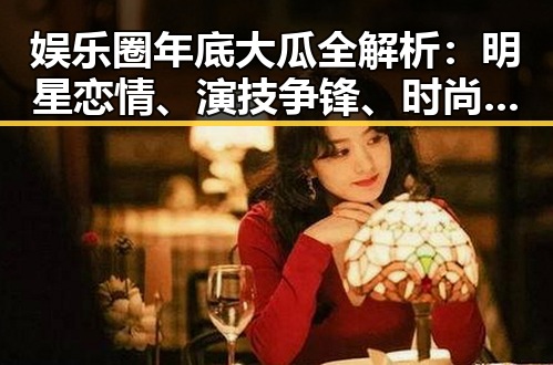娱乐圈年底大瓜全解析：明星恋情、演技争锋、时尚潮流大爆炸！🎉