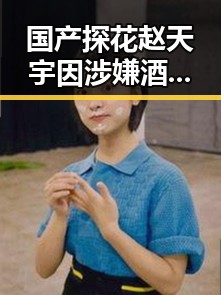 国产探花赵天宇因涉嫌酒驾被警方拘留，娱乐圈再添新事件