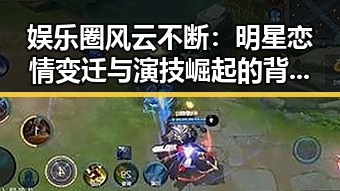 娱乐圈风云不断：明星恋情变迁与演技崛起的背后观察